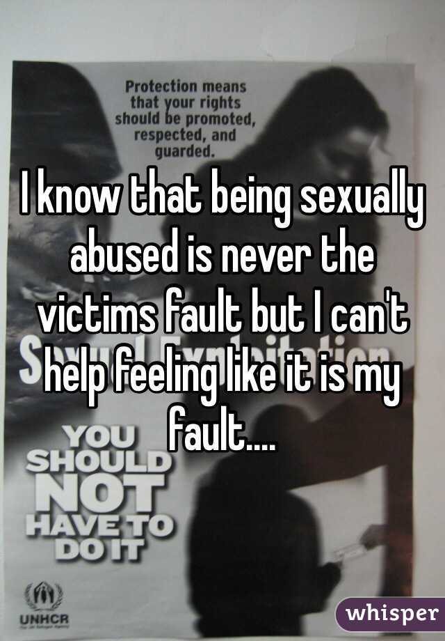 I know that being sexually abused is never the victims fault but I can't help feeling like it is my fault....