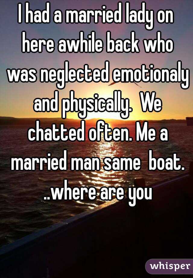 I had a married lady on here awhile back who was neglected emotionaly and physically.  We chatted often. Me a married man same  boat. ..where are you