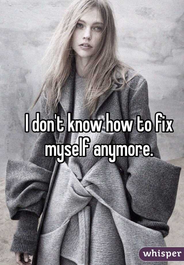 I don't know how to fix myself anymore.