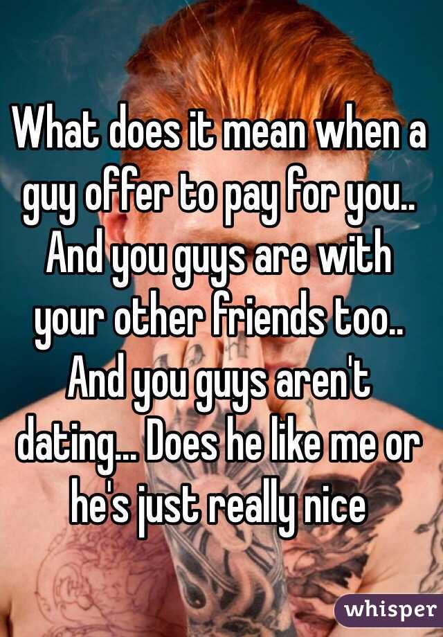 What does it mean when a guy offer to pay for you.. And you guys are with your other friends too.. And you guys aren't dating... Does he like me or he's just really nice 