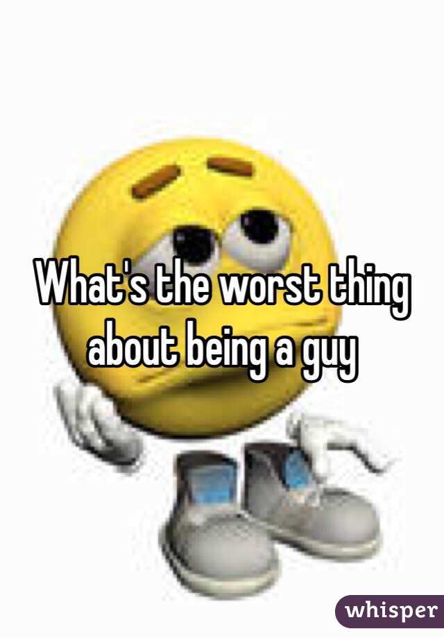 What's the worst thing about being a guy