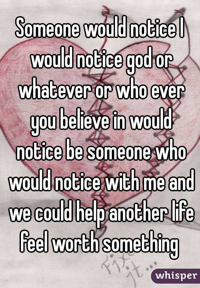 Someone would notice I would notice god or whatever or who ever you believe in would notice be someone who would notice with me and we could help another life feel worth something 