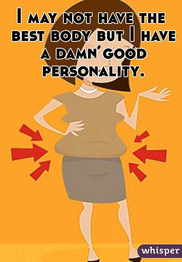 I may not have the best body but I have a damn good personality.