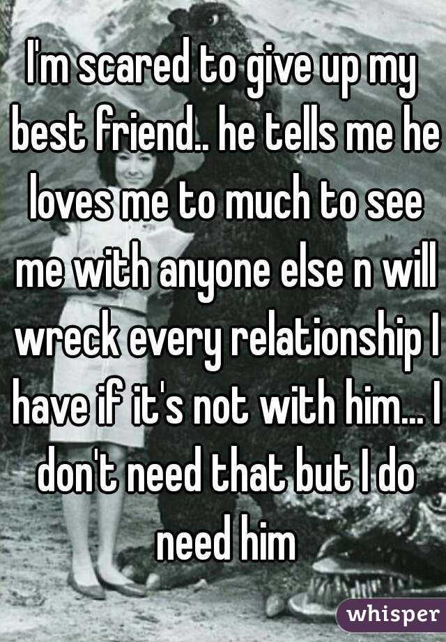 I'm scared to give up my best friend.. he tells me he loves me to much to see me with anyone else n will wreck every relationship I have if it's not with him... I don't need that but I do need him