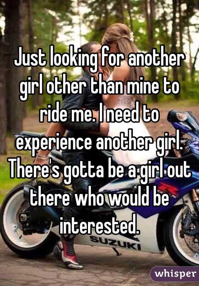 Just looking for another girl other than mine to ride me. I need to experience another girl. There's gotta be a girl out there who would be interested. 