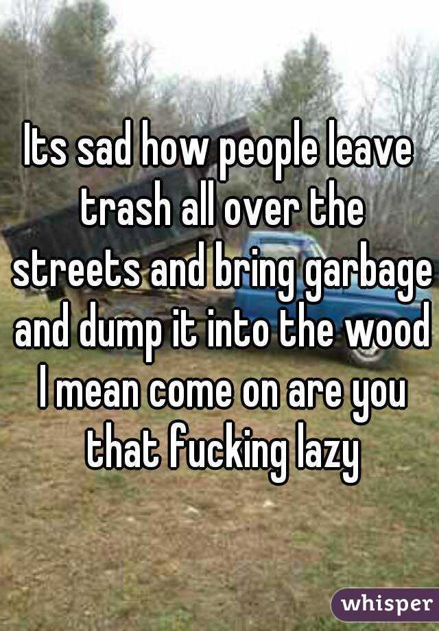 Its sad how people leave trash all over the streets and bring garbage and dump it into the wood I mean come on are you that fucking lazy