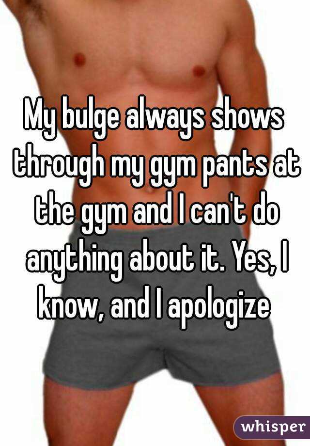 My bulge always shows through my gym pants at the gym and I can't do anything about it. Yes, I know, and I apologize 