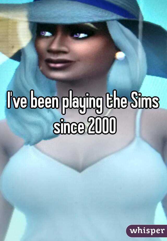 I've been playing the Sims since 2000
