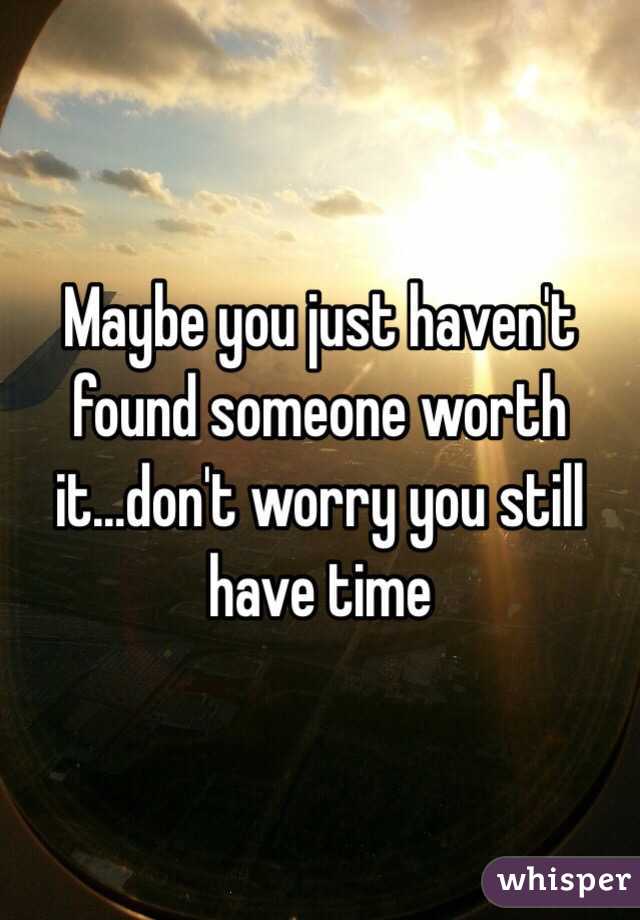 Maybe you just haven't found someone worth it...don't worry you still have time