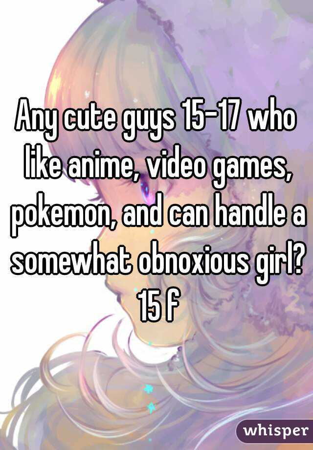 Any cute guys 15-17 who like anime, video games, pokemon, and can handle a somewhat obnoxious girl? 15 f