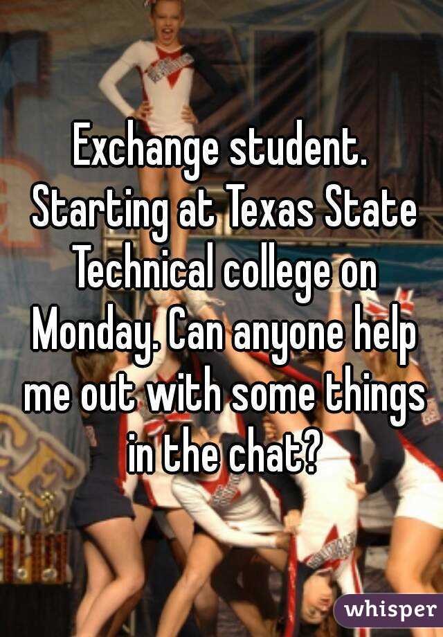 Exchange student. Starting at Texas State Technical college on Monday. Can anyone help me out with some things in the chat?