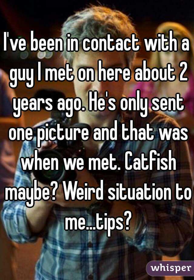 I've been in contact with a guy I met on here about 2 years ago. He's only sent one picture and that was when we met. Catfish maybe? Weird situation to me...tips?