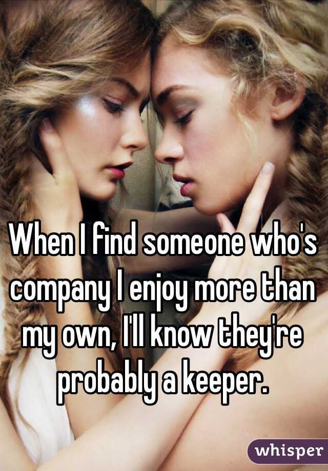 When I find someone who's company I enjoy more than my own, I'll know they're probably a keeper.