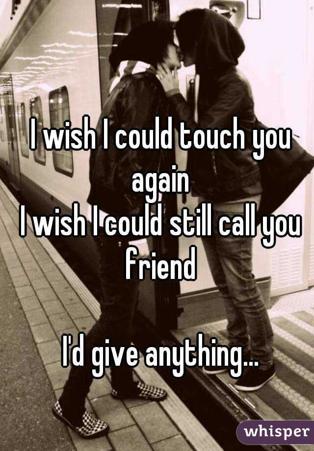 I wish I could touch you again 
I wish I could still call you friend 

I'd give anything...