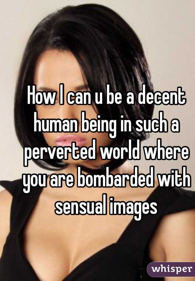 How l can u be a decent human being in such a perverted world where you are bombarded with sensual images 