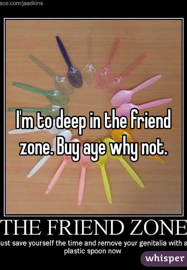 I'm to deep in the friend zone. Buy aye why not. 