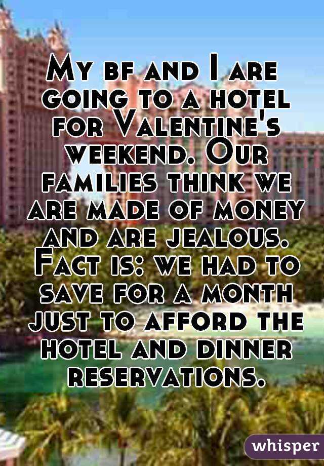 My bf and I are going to a hotel for Valentine's weekend. Our families think we are made of money and are jealous. Fact is: we had to save for a month just to afford the hotel and dinner reservations.