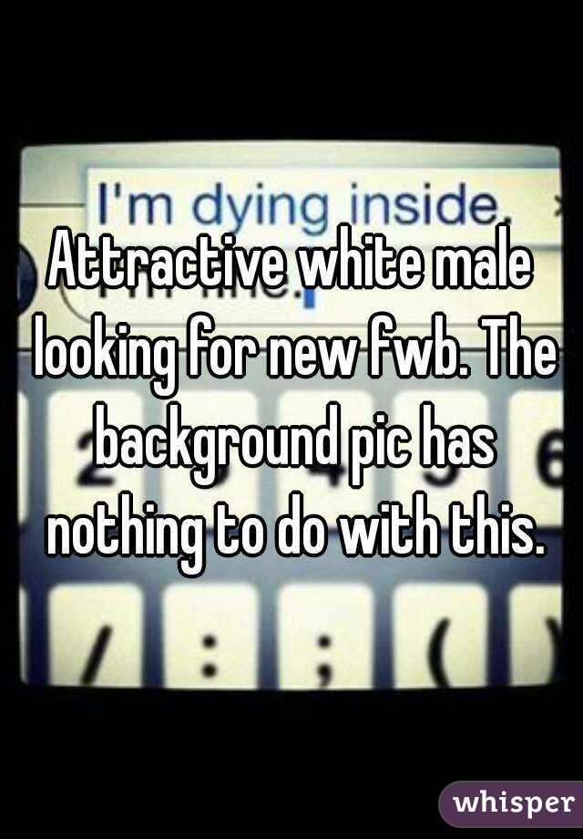 Attractive white male looking for new fwb. The background pic has nothing to do with this.