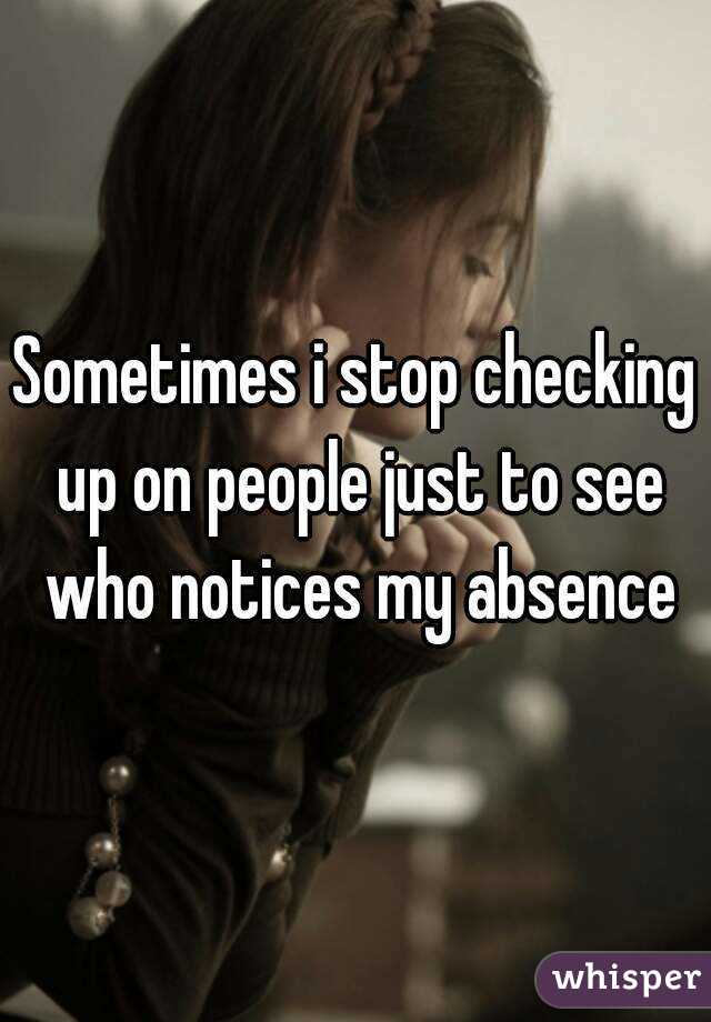 Sometimes i stop checking up on people just to see who notices my absence