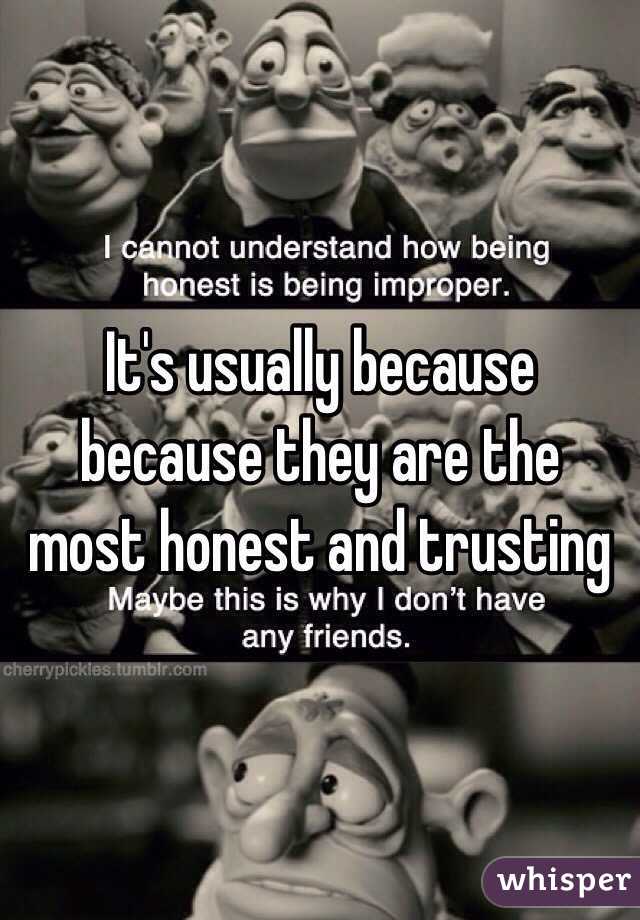 It's usually because because they are the most honest and trusting