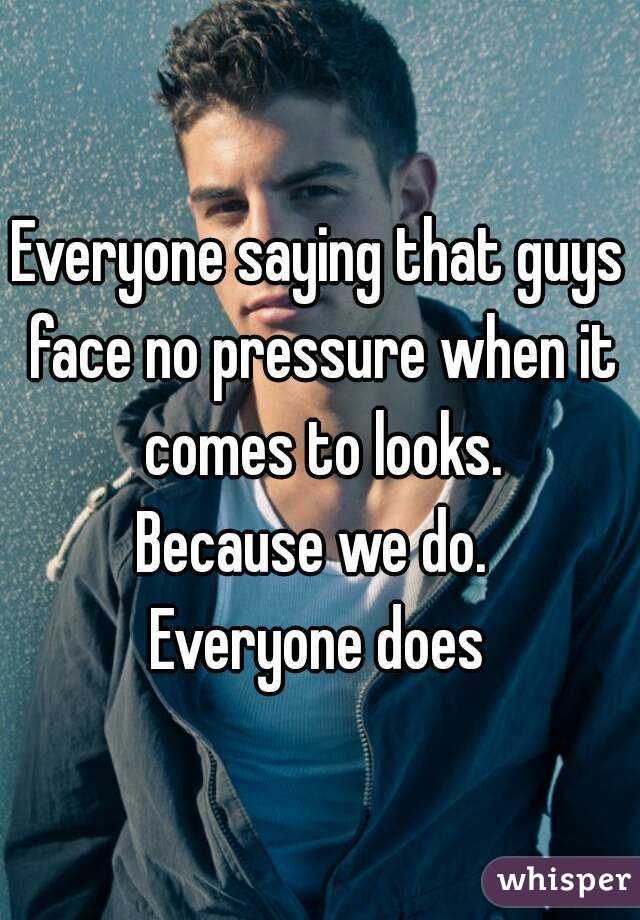 Everyone saying that guys face no pressure when it comes to looks.
Because we do. 
Everyone does