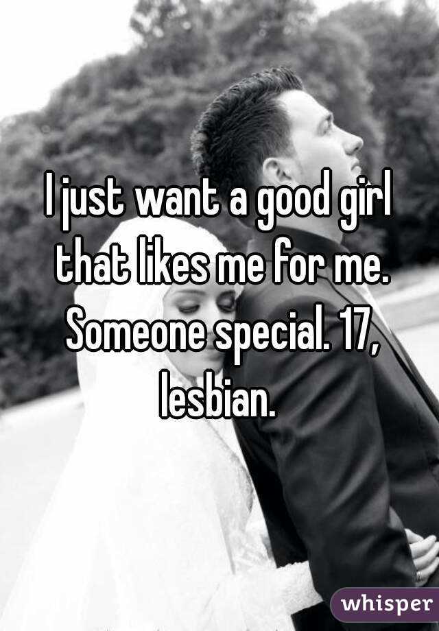 I just want a good girl that likes me for me. Someone special. 17, lesbian. 
