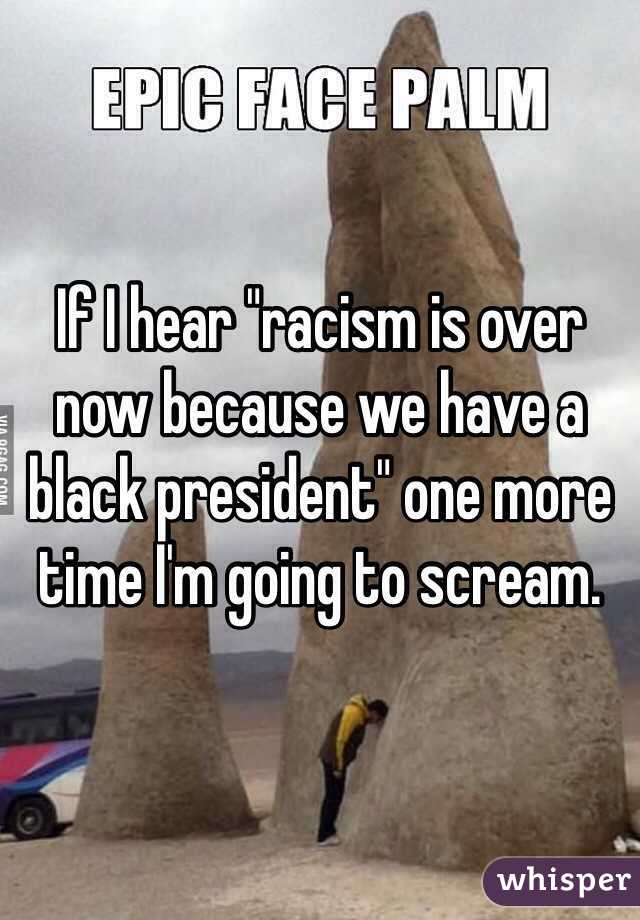 If I hear "racism is over now because we have a black president" one more time I'm going to scream.