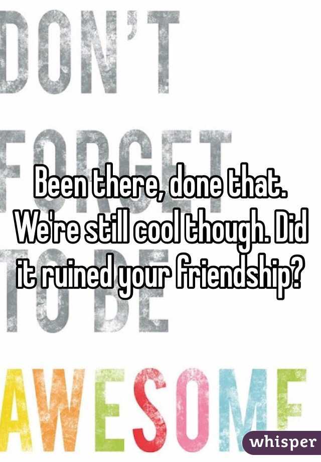 Been there, done that.  We're still cool though. Did it ruined your friendship? 