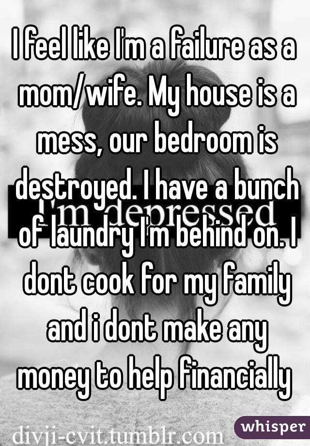 I feel like I'm a failure as a mom/wife. My house is a mess, our bedroom is destroyed. I have a bunch of laundry I'm behind on. I dont cook for my family and i dont make any money to help financially 