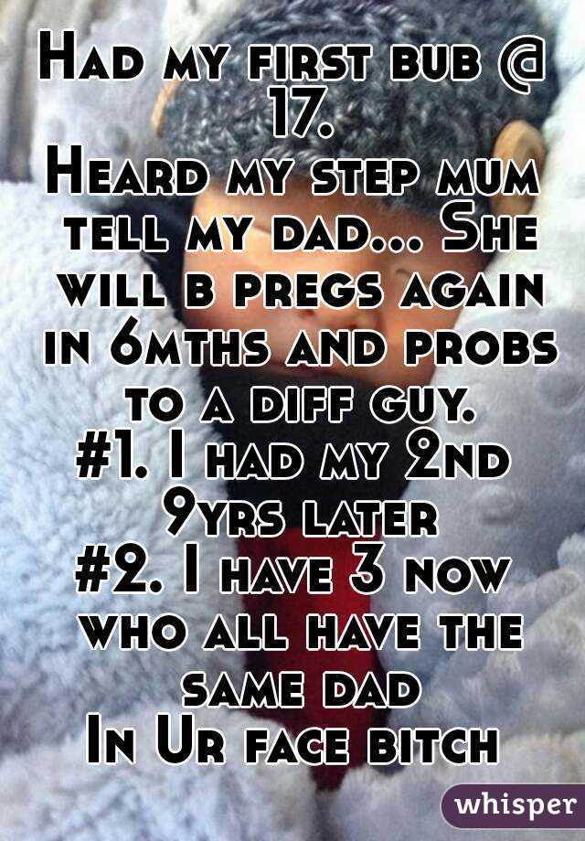 Had my first bub @ 17.
Heard my step mum tell my dad... She will b pregs again in 6mths and probs to a diff guy.
#1. I had my 2nd 9yrs later
#2. I have 3 now who all have the same dad
In Ur face bitch