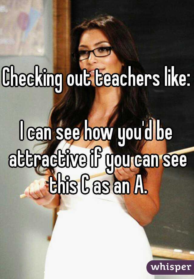 Checking out teachers like: 
I can see how you'd be attractive if you can see this C as an A.