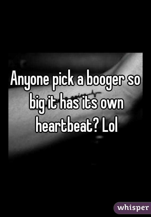 Anyone pick a booger so big it has its own heartbeat? Lol