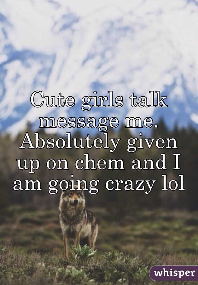 Cute girls talk message me. Absolutely given up on chem and I am going crazy lol 