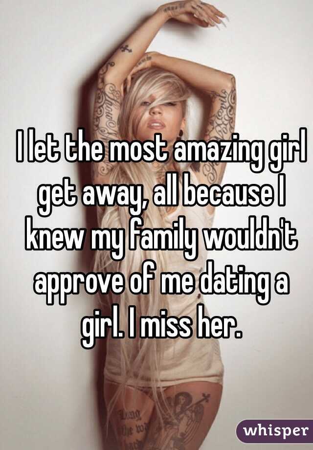 I let the most amazing girl get away, all because I knew my family wouldn't approve of me dating a girl. I miss her. 