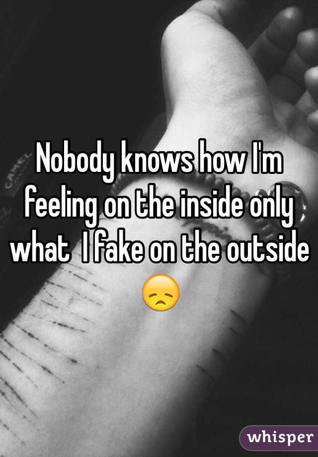 Nobody knows how I'm feeling on the inside only what  I fake on the outside 😞