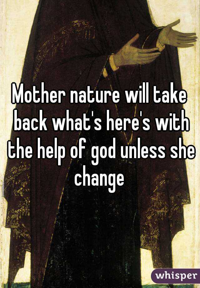 Mother nature will take back what's here's with the help of god unless she change 