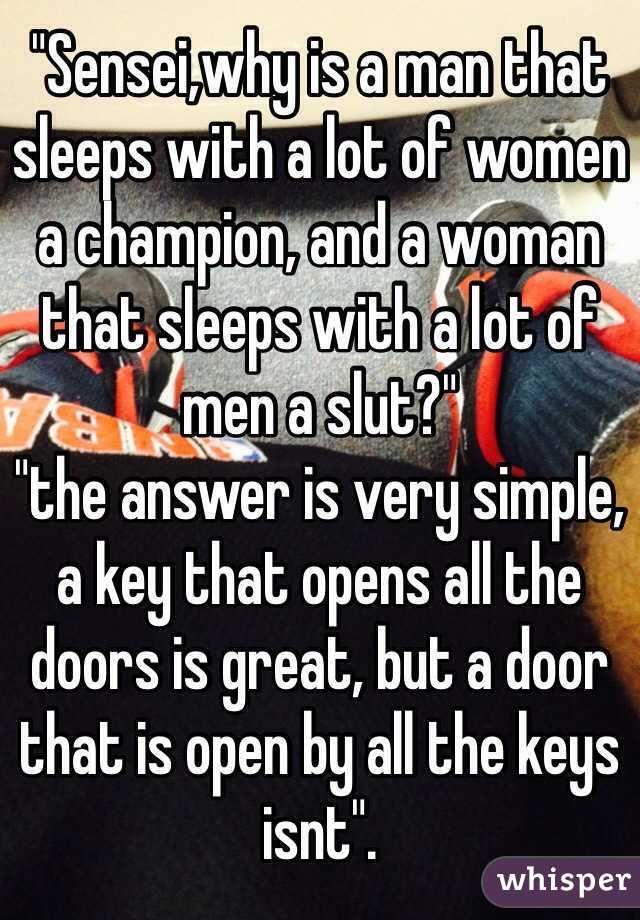 "Sensei,why is a man that sleeps with a lot of women a champion, and a woman that sleeps with a lot of men a slut?" 
"the answer is very simple, a key that opens all the doors is great, but a door that is open by all the keys isnt".