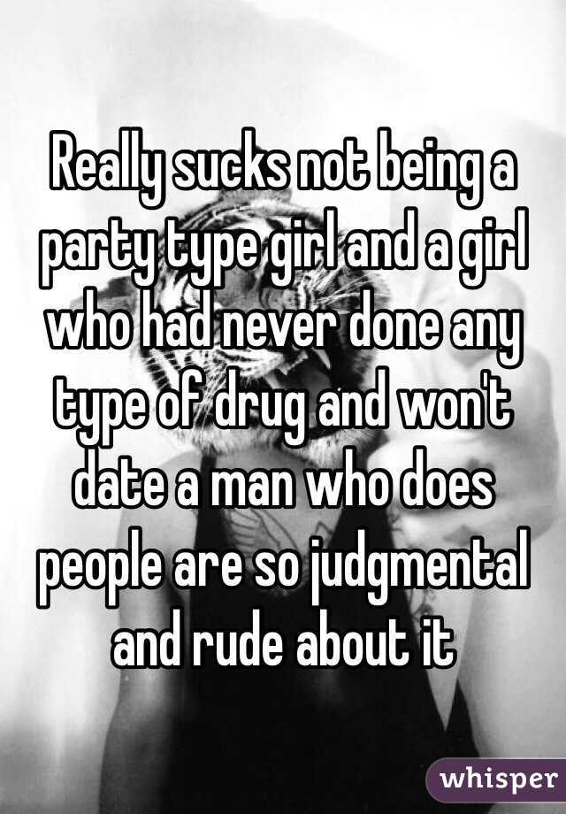 Really sucks not being a party type girl and a girl who had never done any type of drug and won't date a man who does people are so judgmental and rude about it 