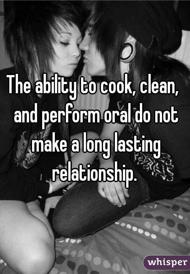 The ability to cook, clean,  and perform oral do not make a long lasting relationship. 