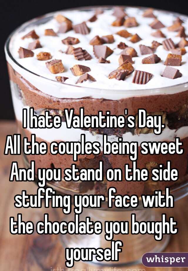 I hate Valentine's Day.
All the couples being sweet
And you stand on the side stuffing your face with the chocolate you bought yourself 
