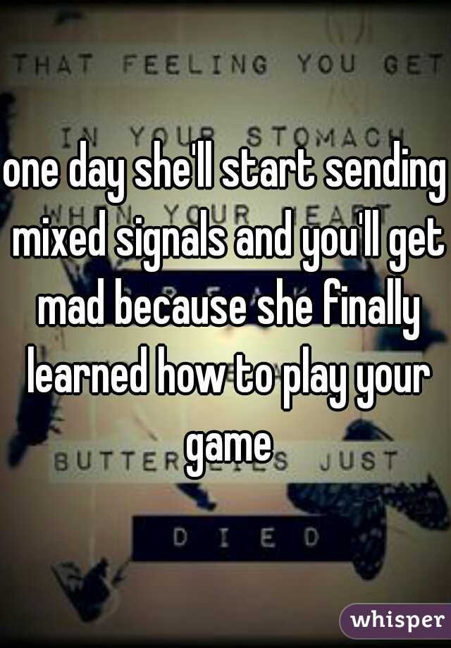 one day she'll start sending mixed signals and you'll get mad because she finally learned how to play your game