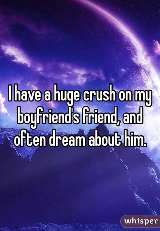 I have a huge crush on my boyfriend's friend, and often dream about him. 