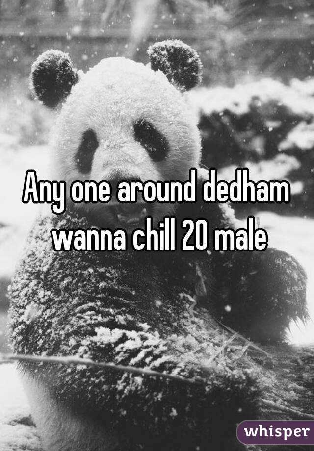 Any one around dedham wanna chill 20 male