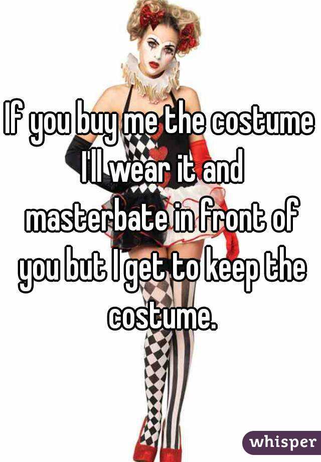 If you buy me the costume I'll wear it and masterbate in front of you but I get to keep the costume.