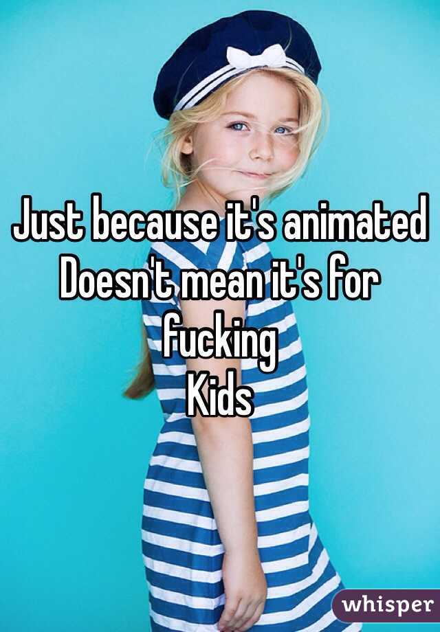 Just because it's animated
Doesn't mean it's for fucking 
Kids