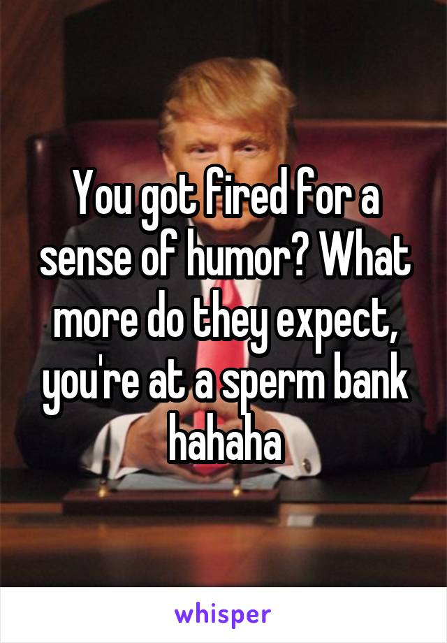 You got fired for a sense of humor? What more do they expect, you're at a sperm bank hahaha