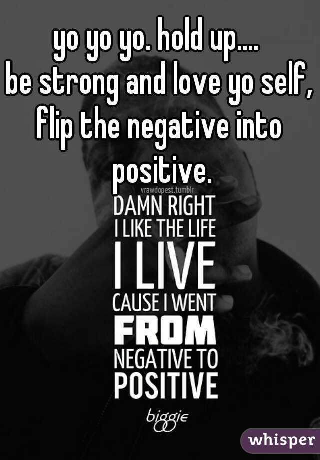 yo yo yo. hold up.... 
be strong and love yo self,
flip the negative into positive.
