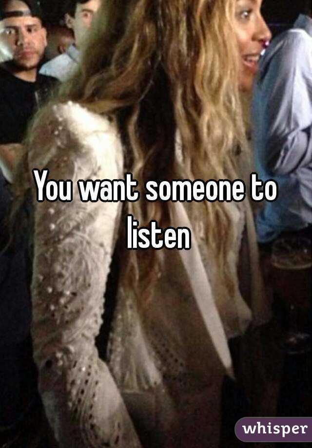 You want someone to listen