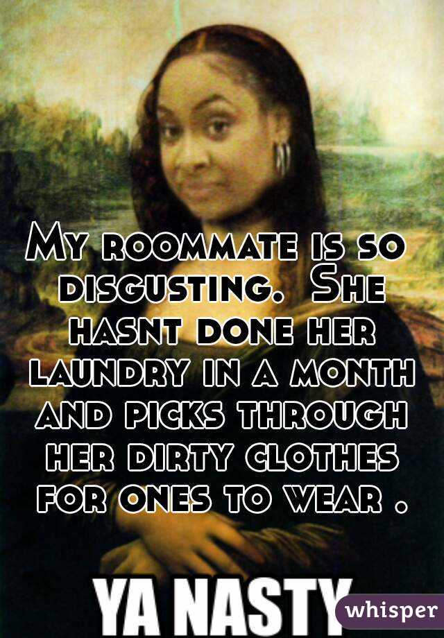 My roommate is so disgusting.  She hasnt done her laundry in a month and picks through her dirty clothes for ones to wear .
