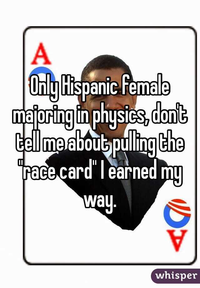 Only Hispanic female majoring in physics, don't tell me about pulling the "race card" I earned my way.